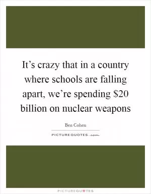 It’s crazy that in a country where schools are falling apart, we’re spending $20 billion on nuclear weapons Picture Quote #1