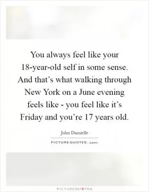 You always feel like your 18-year-old self in some sense. And that’s what walking through New York on a June evening feels like - you feel like it’s Friday and you’re 17 years old Picture Quote #1