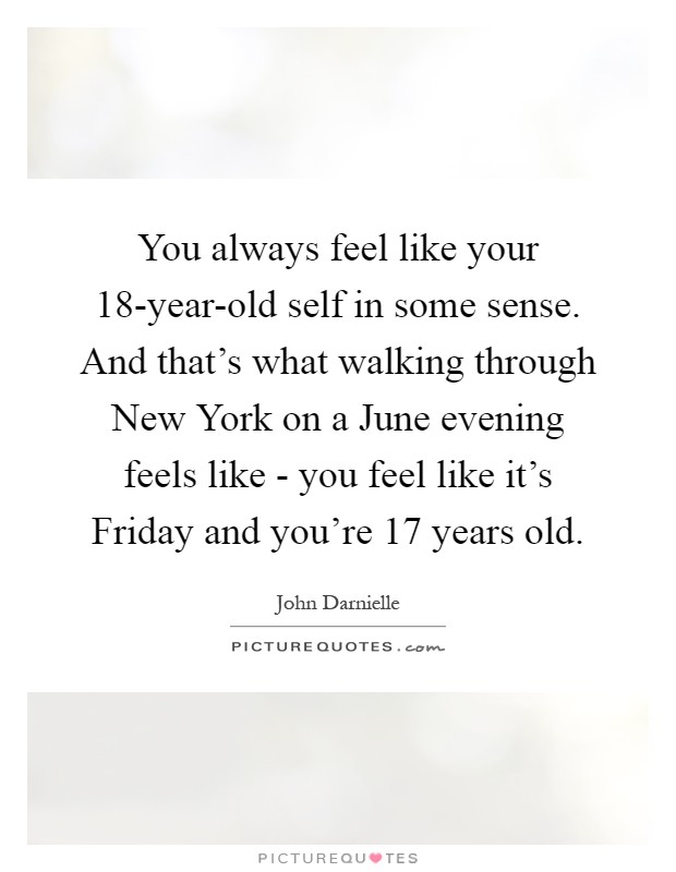 You always feel like your 18-year-old self in some sense. And that's what walking through New York on a June evening feels like - you feel like it's Friday and you're 17 years old Picture Quote #1