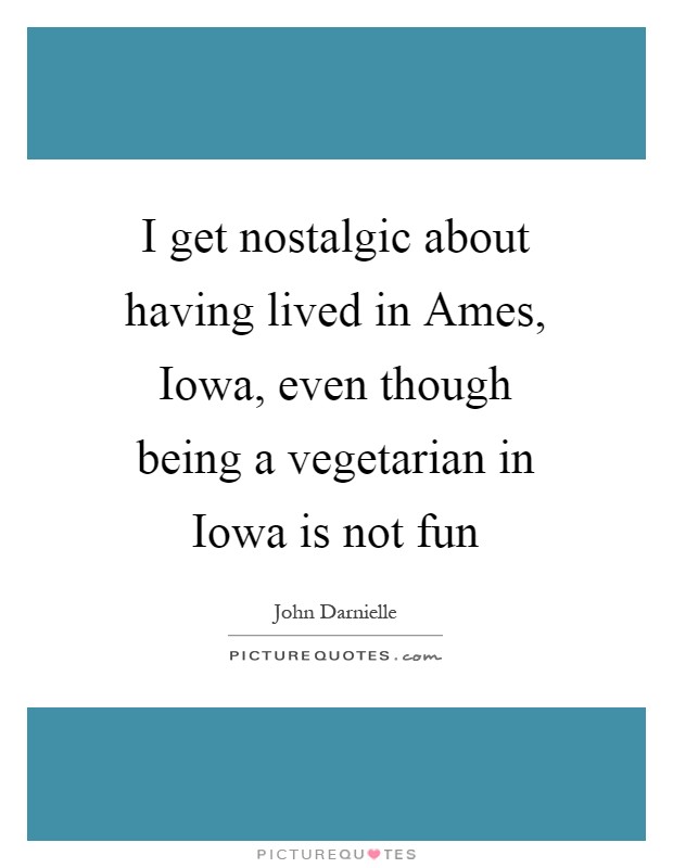 I get nostalgic about having lived in Ames, Iowa, even though being a vegetarian in Iowa is not fun Picture Quote #1