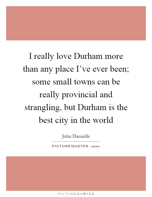 I really love Durham more than any place I've ever been; some small towns can be really provincial and strangling, but Durham is the best city in the world Picture Quote #1