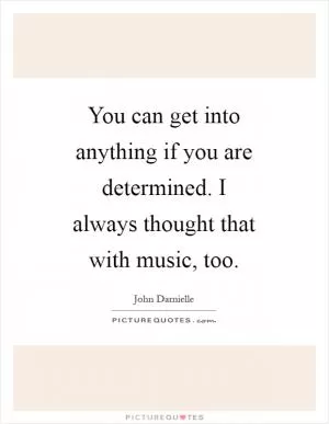 You can get into anything if you are determined. I always thought that with music, too Picture Quote #1