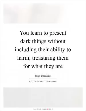 You learn to present dark things without including their ability to harm, treasuring them for what they are Picture Quote #1