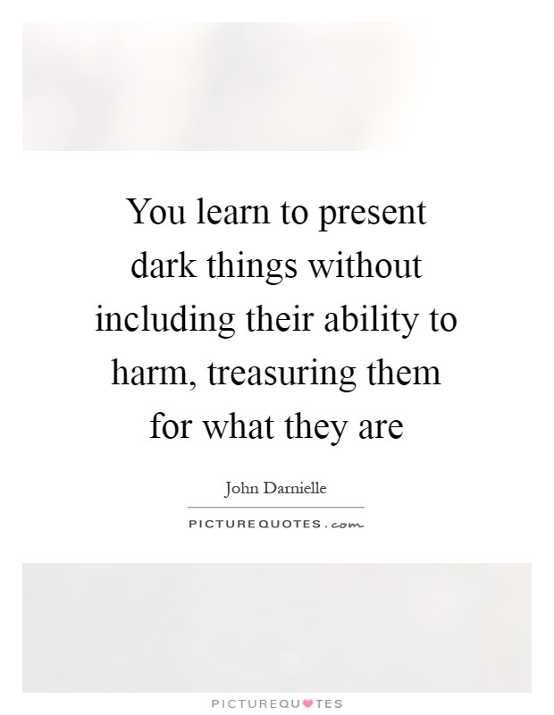 You learn to present dark things without including their ability to harm, treasuring them for what they are Picture Quote #1