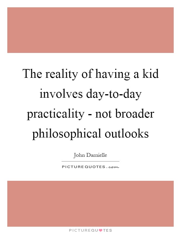 The reality of having a kid involves day-to-day practicality - not broader philosophical outlooks Picture Quote #1
