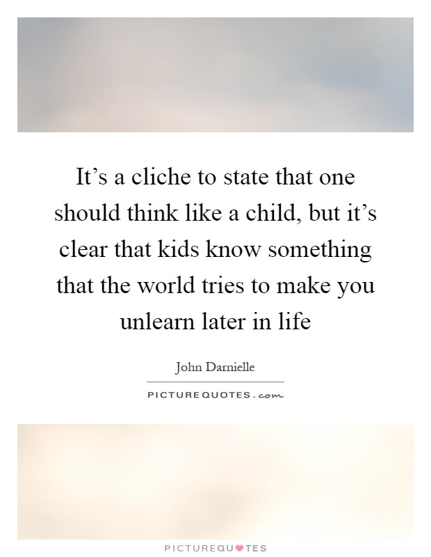 It’s a cliche to state that one should think like a child, but it’s clear that kids know something that the world tries to make you unlearn later in life Picture Quote #1