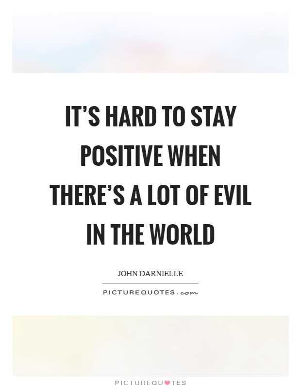 It's hard to stay positive when there's a lot of evil in the world Picture Quote #1
