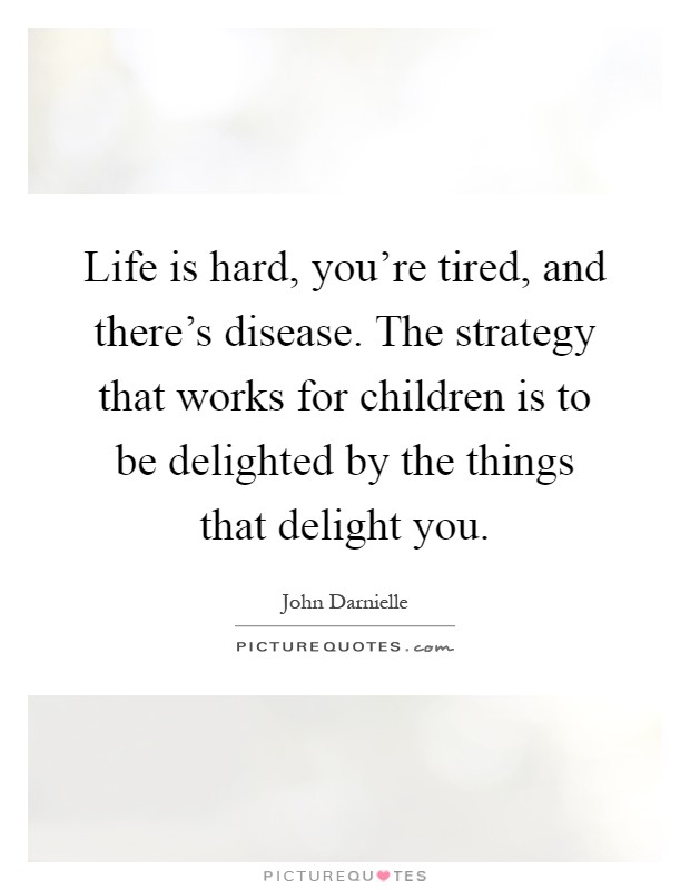 Life is hard, you're tired, and there's disease. The strategy that works for children is to be delighted by the things that delight you Picture Quote #1
