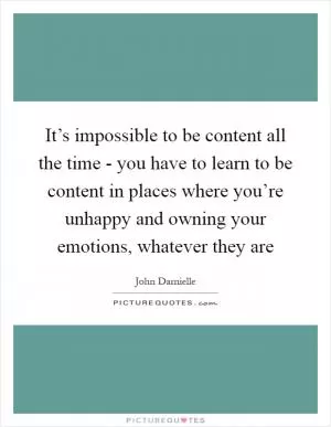 It’s impossible to be content all the time - you have to learn to be content in places where you’re unhappy and owning your emotions, whatever they are Picture Quote #1
