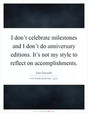 I don’t celebrate milestones and I don’t do anniversary editions. It’s not my style to reflect on accomplishments Picture Quote #1