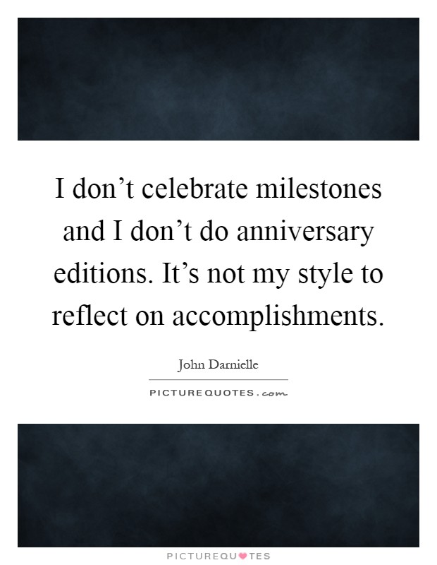 I don't celebrate milestones and I don't do anniversary editions. It's not my style to reflect on accomplishments Picture Quote #1