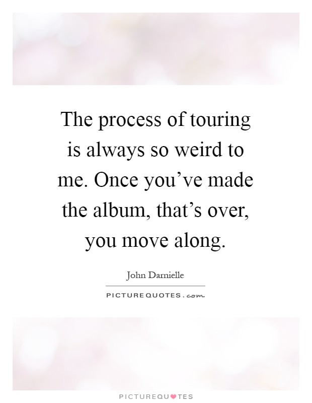 The process of touring is always so weird to me. Once you've made the album, that's over, you move along Picture Quote #1
