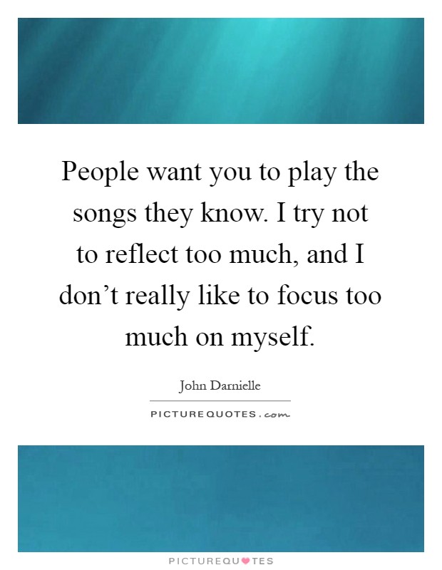 People want you to play the songs they know. I try not to reflect too much, and I don't really like to focus too much on myself Picture Quote #1