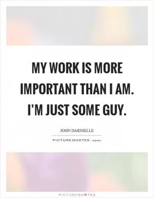 My work is more important than I am. I’m just some guy Picture Quote #1