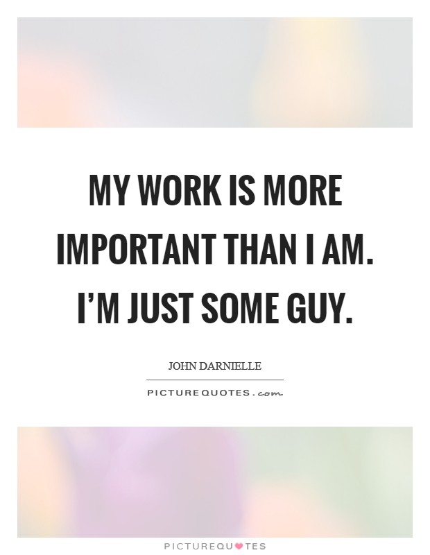 My work is more important than I am. I'm just some guy Picture Quote #1