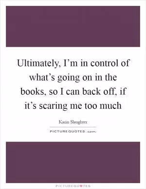 Ultimately, I’m in control of what’s going on in the books, so I can back off, if it’s scaring me too much Picture Quote #1