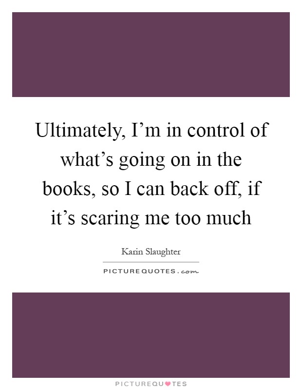 Ultimately, I'm in control of what's going on in the books, so I can back off, if it's scaring me too much Picture Quote #1