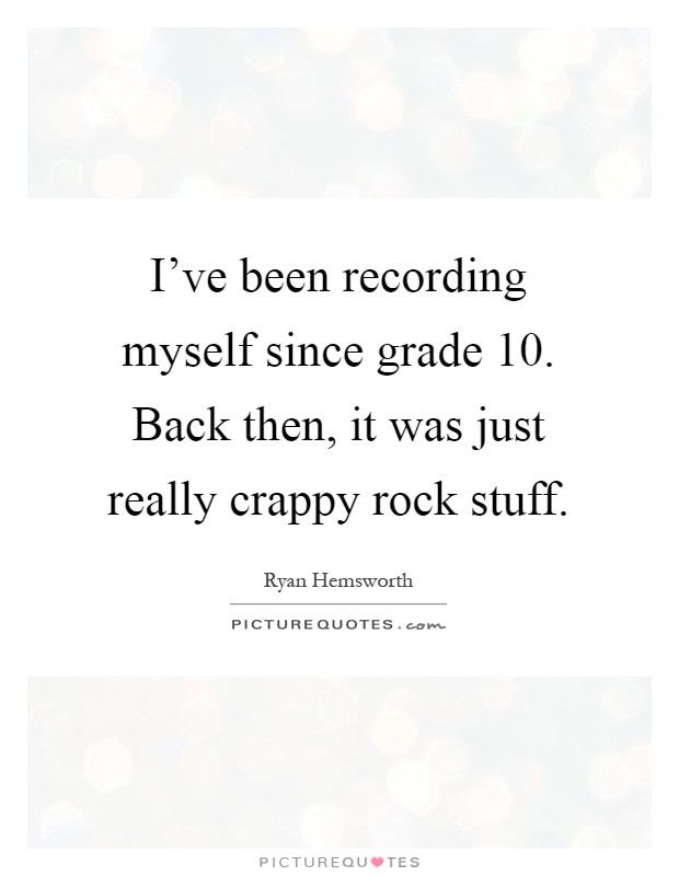 I've been recording myself since grade 10. Back then, it was just really crappy rock stuff Picture Quote #1
