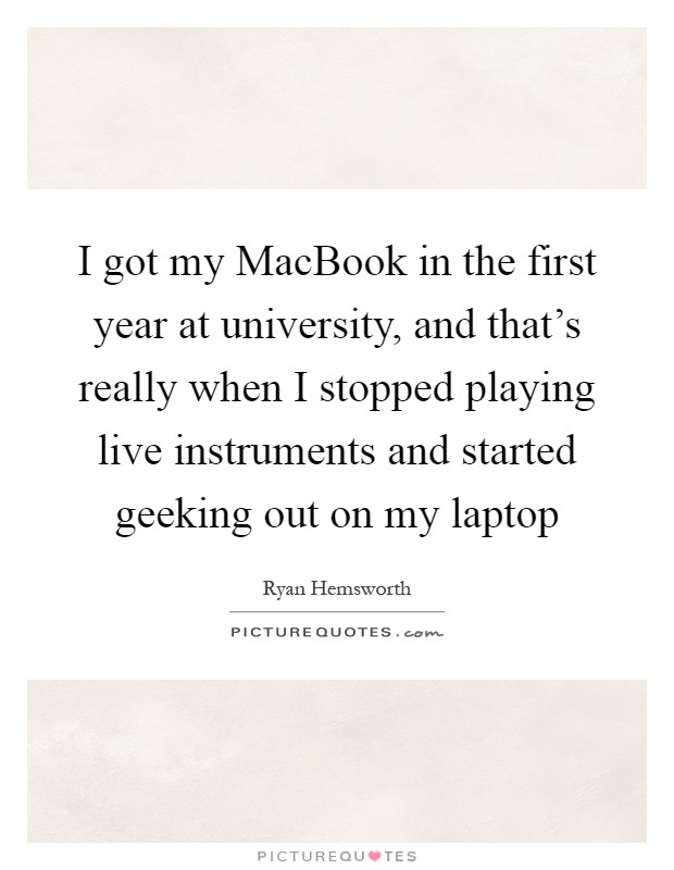 I got my MacBook in the first year at university, and that's really when I stopped playing live instruments and started geeking out on my laptop Picture Quote #1