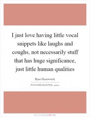 I just love having little vocal snippets like laughs and coughs, not necessarily stuff that has huge significance, just little human qualities Picture Quote #1