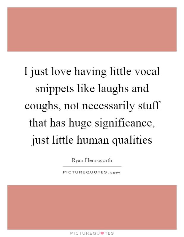 I just love having little vocal snippets like laughs and coughs, not necessarily stuff that has huge significance, just little human qualities Picture Quote #1