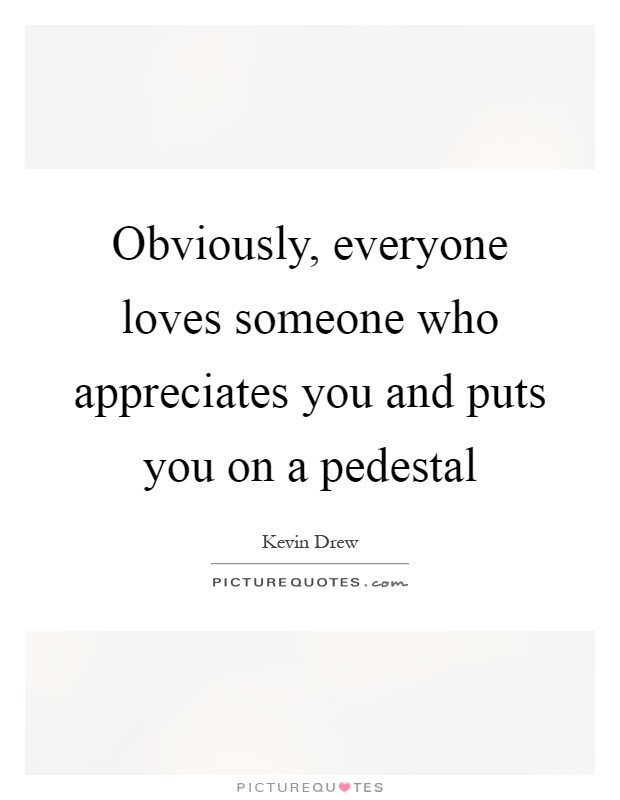 Obviously, everyone loves someone who appreciates you and puts you on a pedestal Picture Quote #1