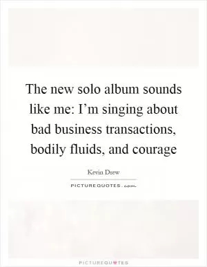 The new solo album sounds like me: I’m singing about bad business transactions, bodily fluids, and courage Picture Quote #1