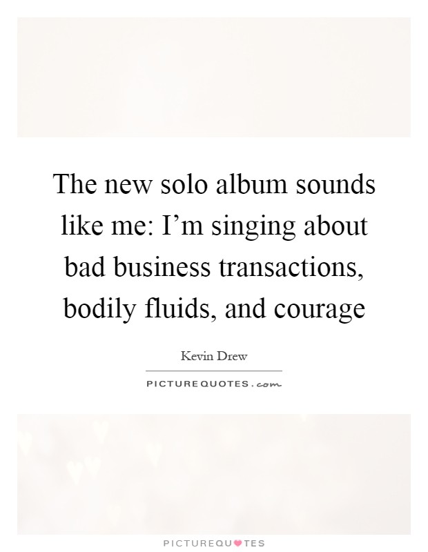The new solo album sounds like me: I'm singing about bad business transactions, bodily fluids, and courage Picture Quote #1