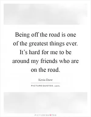 Being off the road is one of the greatest things ever. It’s hard for me to be around my friends who are on the road Picture Quote #1