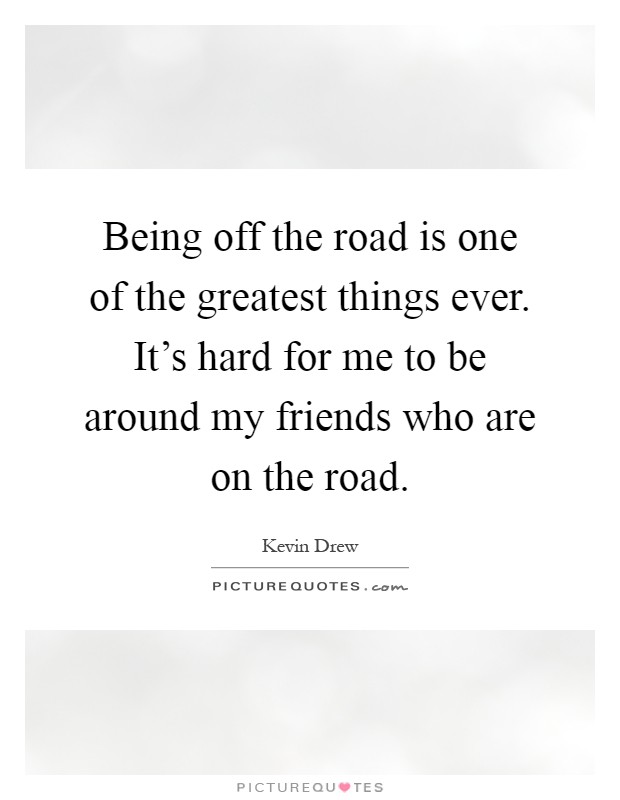 Being off the road is one of the greatest things ever. It's hard for me to be around my friends who are on the road Picture Quote #1