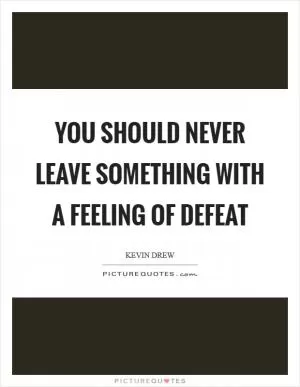 You should never leave something with a feeling of defeat Picture Quote #1