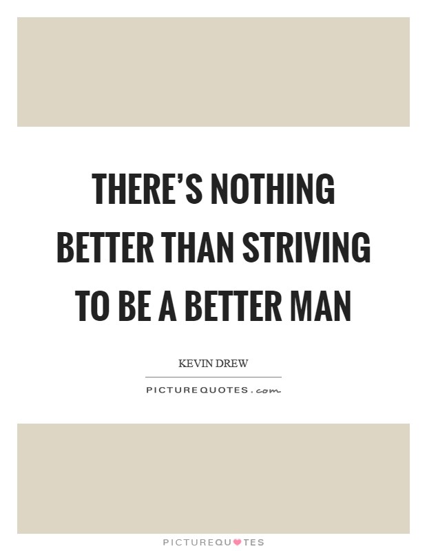 There's nothing better than striving to be a better man Picture Quote #1