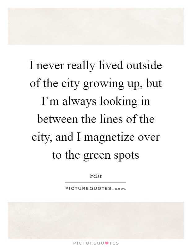 I never really lived outside of the city growing up, but I'm always looking in between the lines of the city, and I magnetize over to the green spots Picture Quote #1