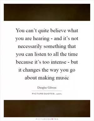 You can’t quite believe what you are hearing - and it’s not necessarily something that you can listen to all the time because it’s too intense - but it changes the way you go about making music Picture Quote #1