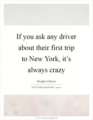 If you ask any driver about their first trip to New York, it’s always crazy Picture Quote #1