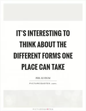 It’s interesting to think about the different forms one place can take Picture Quote #1
