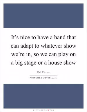 It’s nice to have a band that can adapt to whatever show we’re in, so we can play on a big stage or a house show Picture Quote #1