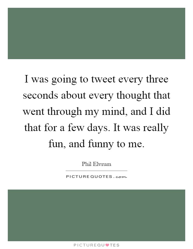 I was going to tweet every three seconds about every thought that went through my mind, and I did that for a few days. It was really fun, and funny to me Picture Quote #1