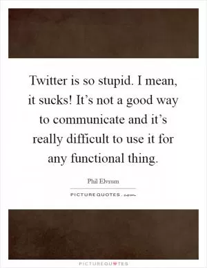 Twitter is so stupid. I mean, it sucks! It’s not a good way to communicate and it’s really difficult to use it for any functional thing Picture Quote #1