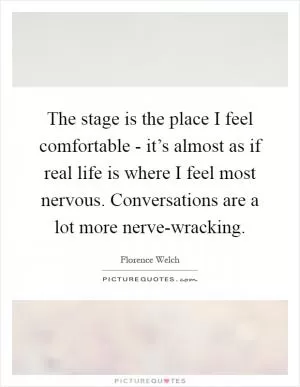 The stage is the place I feel comfortable - it’s almost as if real life is where I feel most nervous. Conversations are a lot more nerve-wracking Picture Quote #1