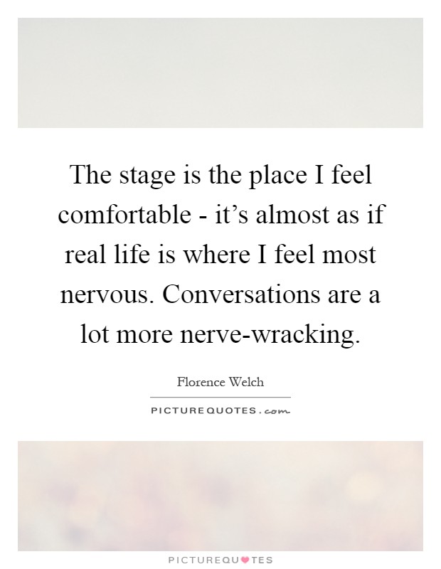 The stage is the place I feel comfortable - it's almost as if real life is where I feel most nervous. Conversations are a lot more nerve-wracking Picture Quote #1