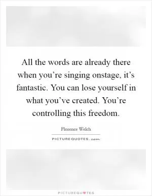 All the words are already there when you’re singing onstage, it’s fantastic. You can lose yourself in what you’ve created. You’re controlling this freedom Picture Quote #1