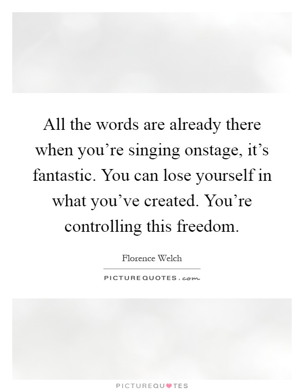 All the words are already there when you're singing onstage, it's fantastic. You can lose yourself in what you've created. You're controlling this freedom Picture Quote #1