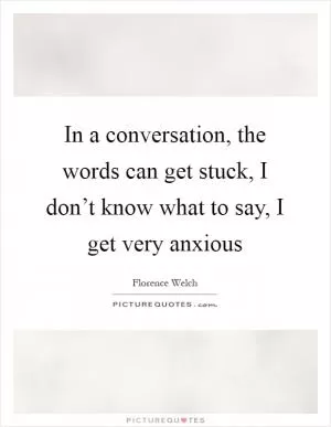 In a conversation, the words can get stuck, I don’t know what to say, I get very anxious Picture Quote #1