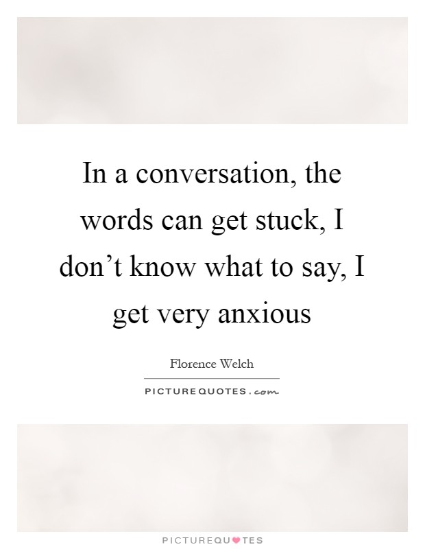 In a conversation, the words can get stuck, I don't know what to say, I get very anxious Picture Quote #1