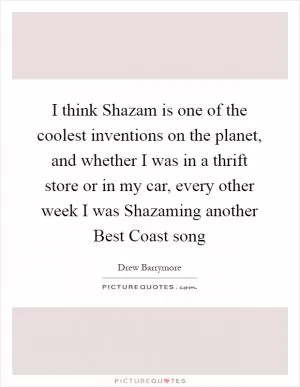 I think Shazam is one of the coolest inventions on the planet, and whether I was in a thrift store or in my car, every other week I was Shazaming another Best Coast song Picture Quote #1
