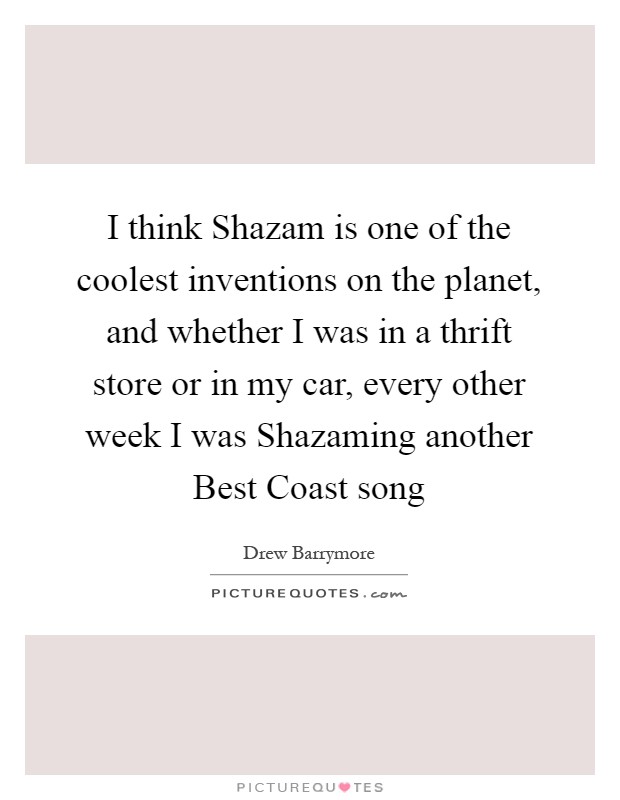 I think Shazam is one of the coolest inventions on the planet, and whether I was in a thrift store or in my car, every other week I was Shazaming another Best Coast song Picture Quote #1