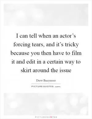 I can tell when an actor’s forcing tears, and it’s tricky because you then have to film it and edit in a certain way to skirt around the issue Picture Quote #1