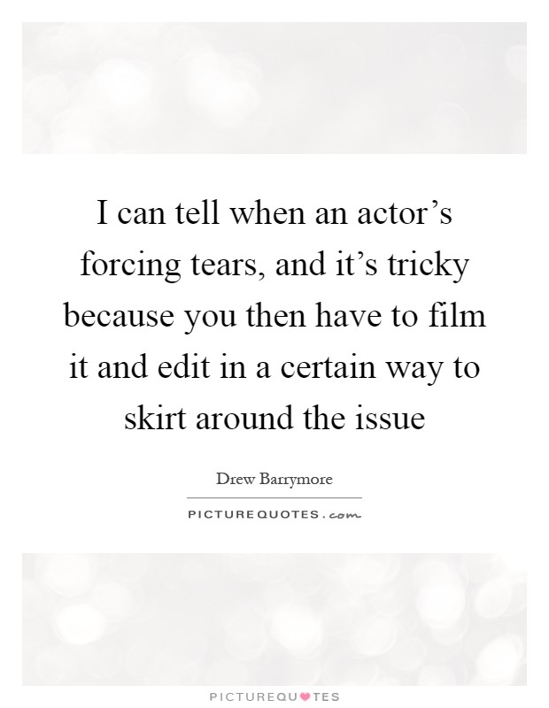 I can tell when an actor's forcing tears, and it's tricky because you then have to film it and edit in a certain way to skirt around the issue Picture Quote #1
