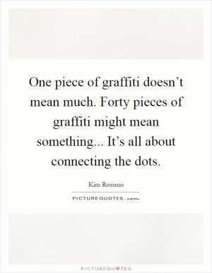 One piece of graffiti doesn’t mean much. Forty pieces of graffiti might mean something... It’s all about connecting the dots Picture Quote #1